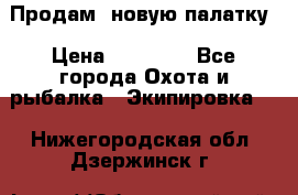 Продам  новую палатку › Цена ­ 10 000 - Все города Охота и рыбалка » Экипировка   . Нижегородская обл.,Дзержинск г.